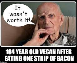 104 Year Old Vegan after eating one strip of bacon.jpg